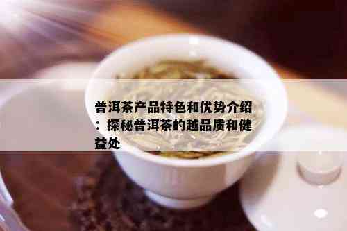 普洱茶产品特色和优势介绍：探秘普洱茶的越品质和健益处