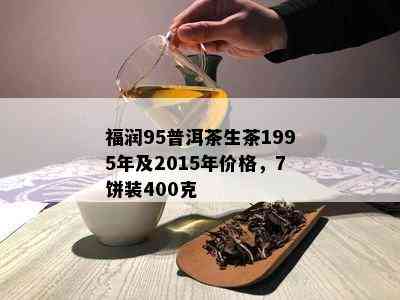 福润95普洱茶生茶1995年及2015年价格，7饼装400克