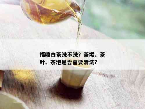 福鼎白茶洗不洗？茶垢、茶叶、茶泡是否需要清洗？