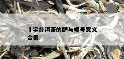 楴字普洱茶的酽与唛号意义合集