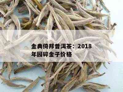 金典倚邦普洱茶：2018年园碎金子价格