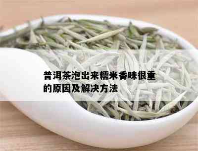 普洱茶泡出来糯米香味很重的原因及解决方法