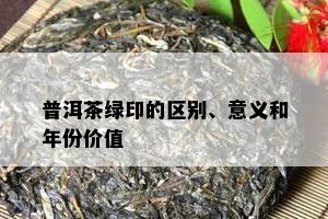 普洱茶绿印的区别、意义和年份价值