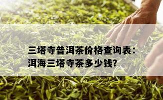 三塔寺普洱茶价格查询表：洱海三塔寺茶多少钱？