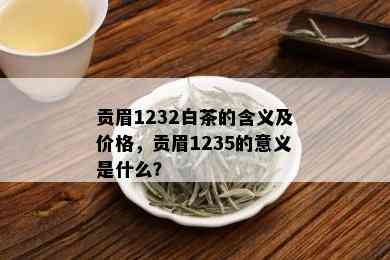 贡眉1232白茶的含义及价格，贡眉1235的意义是什么？