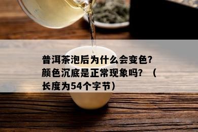 普洱茶泡后为什么会变色？颜色沉底是正常现象吗？（长度为54个字节）