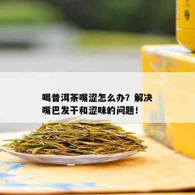 喝普洱茶嘴涩怎么办？解决嘴巴发干和涩味的问题！