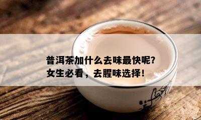 普洱茶加什么去味最快呢？女生必看，去腥味选择！