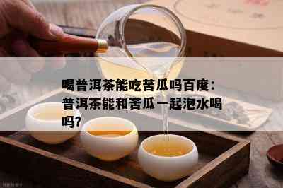 喝普洱茶能吃苦瓜吗百度：普洱茶能和苦瓜一起泡水喝吗？