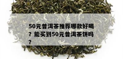 50元普洱茶推荐哪款好喝？能买到50元普洱茶饼吗？