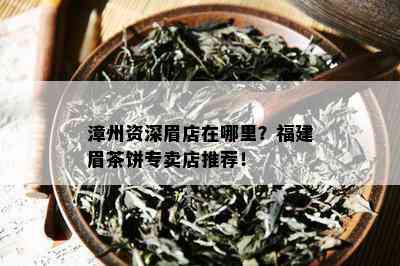 漳州资深眉店在哪里？福建眉茶饼专卖店推荐！