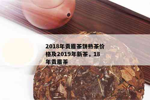 2018年贡眉茶饼熟茶价格及2019年新茶，18年贡眉茶