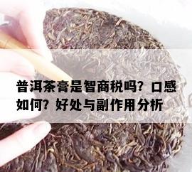 普洱茶膏是智商税吗？口感如何？好处与副作用分析