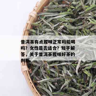 普洱茶有点腥味正常吗能喝吗？女性是否适合？知乎解答，关于普洱茶腥味好茶的判断。