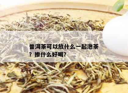 普洱茶可以放什么一起泡茶？掺什么好喝？