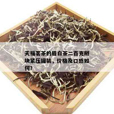 天福茗茶的眉白茶二百克掰块紧压罐装，价格及口感如何？