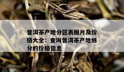 普洱茶产地分区表图片及价格大全：查询普洱茶产地划分的价格信息