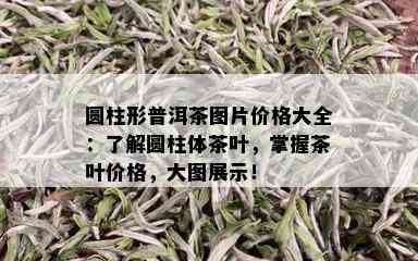 圆柱形普洱茶图片价格大全：了解圆柱体茶叶，掌握茶叶价格，大图展示！