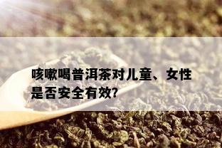 咳嗽喝普洱茶对儿童、女性是否安全有效？