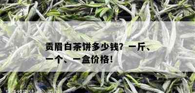 贡眉白茶饼多少钱？一斤、一个、一盒价格！