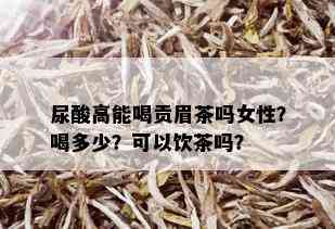 尿酸高能喝贡眉茶吗女性？喝多少？可以饮茶吗？