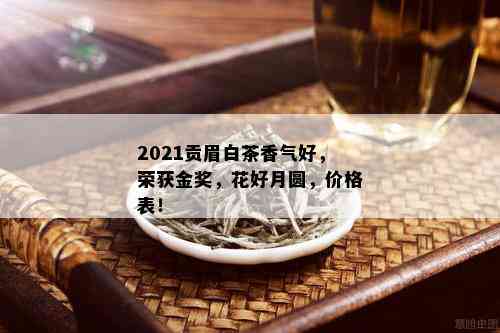 2021贡眉白茶香气好，荣获金奖，花好月圆，价格表！