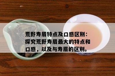 荒野寿眉特点及口感区别：探究荒野寿眉更大的特点和口感，以及与寿眉的区别。