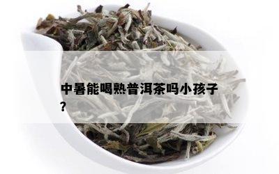 中暑能喝熟普洱茶吗小孩子？