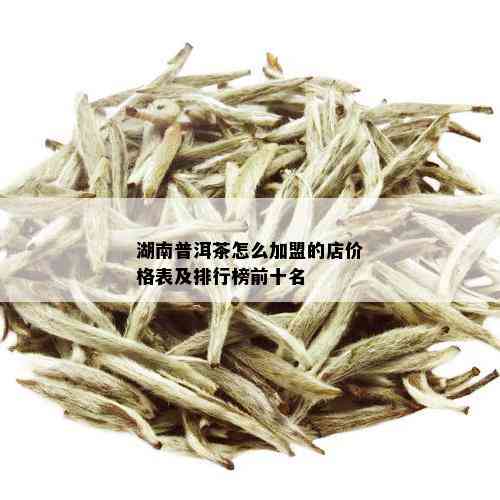 湖南普洱茶怎么加盟的店价格表及排行榜前十名