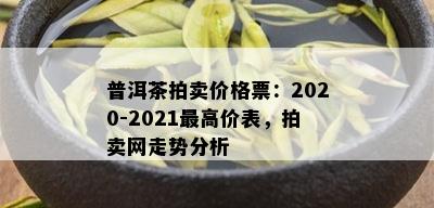 普洱茶拍卖价格票：2020-2021更高价表，拍卖网走势分析