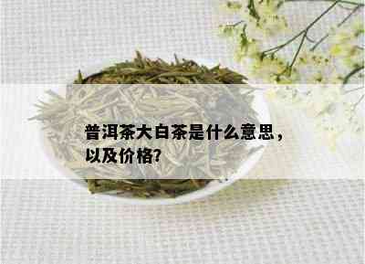 普洱茶大白茶是什么意思，以及价格？