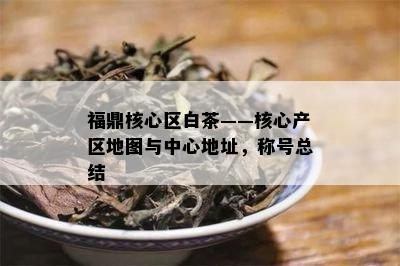 福鼎核心区白茶——核心产区地图与中心地址，称号总结