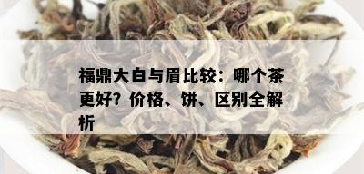 福鼎大白与眉比较：哪个茶更好？价格、饼、区别全解析