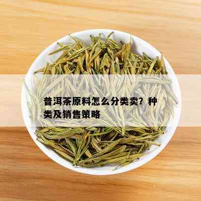 普洱茶原料怎么分类卖？种类及销售策略