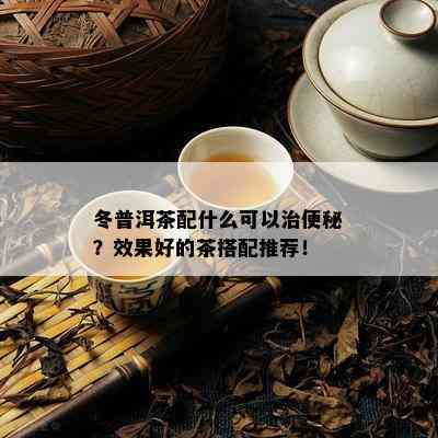 冬普洱茶配什么可以治便秘？效果好的茶搭配推荐！