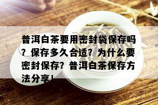 普洱白茶要用密封袋保存吗？保存多久合适？为什么要密封保存？普洱白茶保存方法分享！