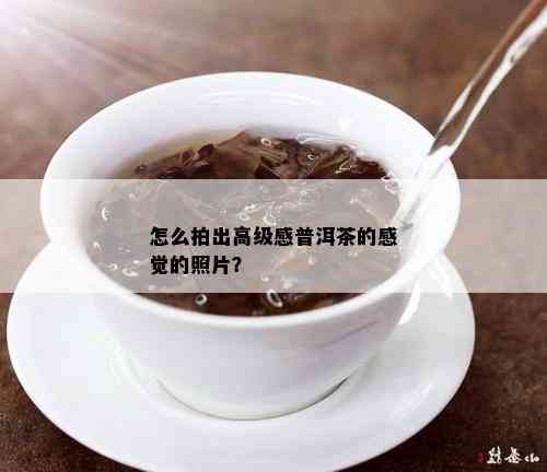 怎么拍出高级感普洱茶的感觉的照片？