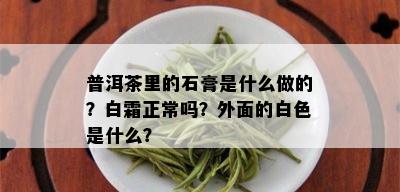 普洱茶里的石膏是什么做的？白霜正常吗？外面的白色是什么？