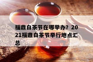 福鼎白茶节在哪举办？2021福鼎白茶节举行地点汇总