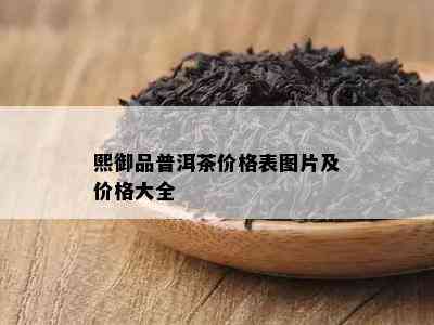 熙御品普洱茶价格表图片及价格大全