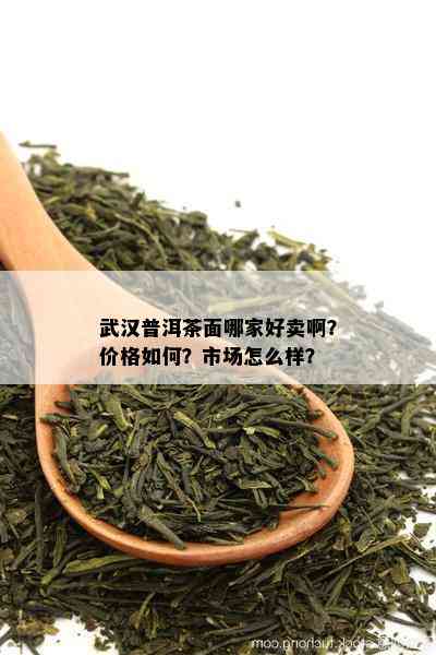 武汉普洱茶面哪家好卖啊？价格如何？市场怎么样？