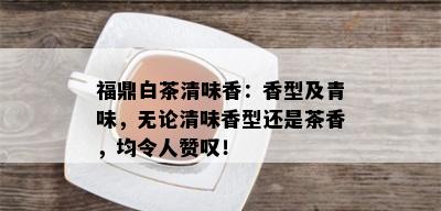 福鼎白茶清味香：香型及青味，无论清味香型还是茶香，均令人赞叹！