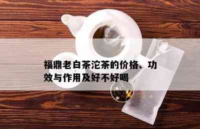 福鼎老白茶沱茶的价格、功效与作用及好不好喝