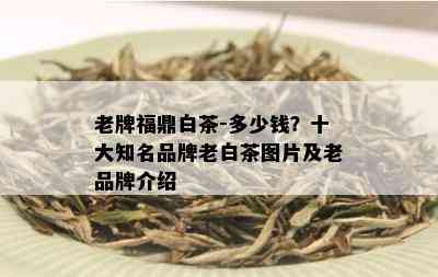 老牌福鼎白茶-多少钱？十大知名品牌老白茶图片及老品牌介绍