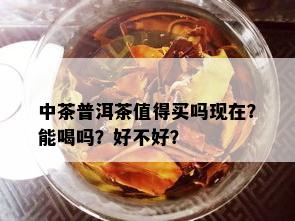 中茶普洱茶值得买吗现在？能喝吗？好不好？