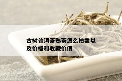 古树普洱茶熟茶怎么拍卖以及价格和收藏价值