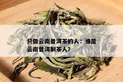 只做云南普洱茶的人：谁是云南普洱制茶人？