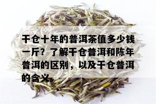 干仓十年的普洱茶值多少钱一斤？了解干仓普洱和陈年普洱的区别，以及干仓普洱的含义。