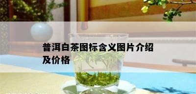 普洱白茶图标含义图片介绍及价格