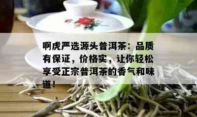 啊虎严选源头普洱茶：品质有保证，价格实，让你轻松享受正宗普洱茶的香气和味道！